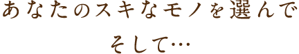 あなたのスキなモノを選んで、